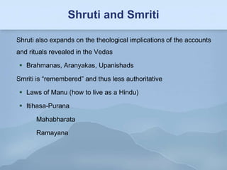 Shruti and Smriti

Shruti also expands on the theological implications of the accounts
and rituals revealed in the Vedas

 Brahmanas, Aranyakas, Upanishads

Smriti is “remembered” and thus less authoritative

 Laws of Manu (how to live as a Hindu)

 Itihasa-Purana

      Mahabharata

      Ramayana
 