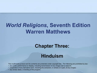 World Religions, Seventh Edition
       Warren Matthews

                                     Chapter Three:

                                              Hinduism
This multimedia product and its contents are protected under copyright law. The following are prohibited by law:
• any public performance or display, including transmission of any image over a network;
• preparation of any derivative work, including the extraction, in whole or in part, of any images;
• any rental, lease, or lending of the program.
 