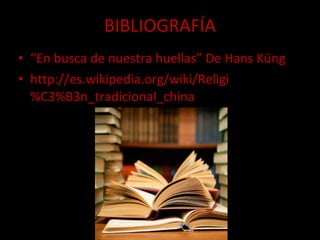 BIBLIOGRAFÍA “ En busca de nuestra huellas” De Hans Küng http://es.wikipedia.org/wiki/Religi%C3%B3n_tradicional_china 