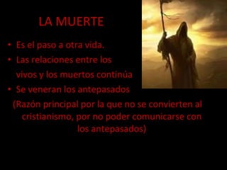 LA MUERTE Es el paso a otra vida. Las relaciones entre los vivos y los muertos continúa Se veneran los antepasados (Razón principal por la que no se convierten al cristianismo, por no poder comunicarse con los antepasados) 
