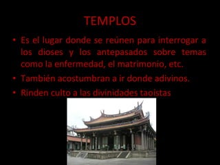 TEMPLOS Es el lugar donde se reúnen para interrogar a los dioses y los antepasados sobre temas como la enfermedad, el matrimonio, etc. También acostumbran a ir donde adivinos. Rinden culto a las divinidades taoístas 