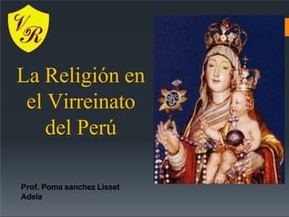 La Religión en
el Virreinato
del Perú
Prof. Poma sanchez Lisset
Adela
 