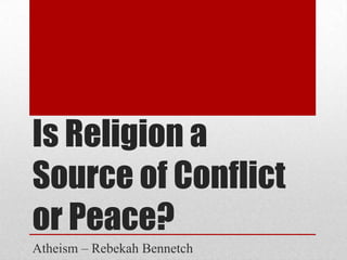 Is Religion a
Source of Conflict
or Peace?
Atheism – Rebekah Bennetch
 