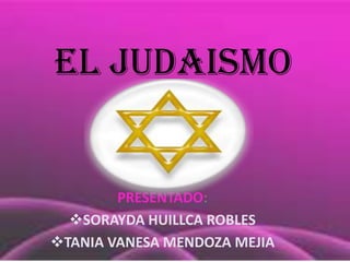 EL JUDAISMO


        PRESENTADO:
  SORAYDA HUILLCA ROBLES
TANIA VANESA MENDOZA MEJIA
 
