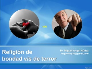Religión de bondad v/s de terrorDr. Miguel Ángel Núñez 
miguelanp30@gmail.com 
v/s  