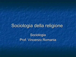 Sociologia della religione
Sociologia
Prof. Vincenzo Romania

 