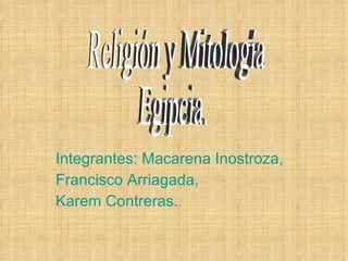 Integrantes: Macarena Inostroza, Francisco Arriagada, Karem Contreras. Religión y Mitología Egipcia. 