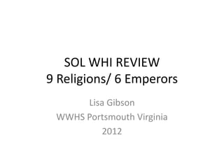 SOL WHI REVIEW
9 Religions/ 6 Emperors
      Lisa Gibson
 WWHS Portsmouth Virginia
         2012
 