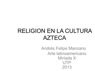 RELIGION EN LA CULTURA
AZTECA
Andrés Felipe Manzano
Arte latinoamericano
Miríada X
UTP
2013

 