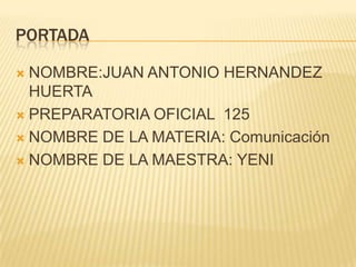 PORTADA

 NOMBRE:JUAN ANTONIO HERNANDEZ
  HUERTA
 PREPARATORIA OFICIAL 125

 NOMBRE DE LA MATERIA: Comunicación

 NOMBRE DE LA MAESTRA: YENI
 