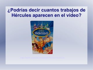 ¿Podrías decir cuantos trabajos de
Hércules aparecen en el vídeo?
http://www.youtube.com/watch?v=QOJJuufi2ckhttp://www.youtube.com/watch?v=QOJJuufi2ck
 