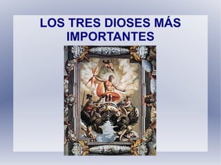 LOS TRES DIOSES MÁS
IMPORTANTES
 