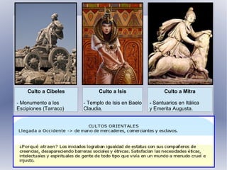 Culto a Cibeles
- Monumento a los
Escipiones (Tarraco)
Culto a Isis
- Templo de Isis en Baelo
Claudia.
Culto a Mitra
- Santuarios en Itálica
y Emerita Augusta.
 