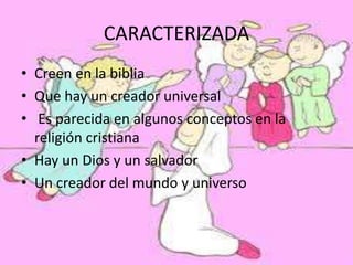 CARACTERIZADA
• Creen en la biblia
• Que hay un creador universal
• Es parecida en algunos conceptos en la
religión cristiana
• Hay un Dios y un salvador
• Un creador del mundo y universo
 