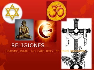 RELIGIONES
JUDAISMO, ISLAMISMO, CATOLICOS, INDUISMO, BUDHISMO.
 