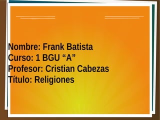 Nombre: Frank Batista
Curso: 1 BGU “A”
Profesor: Cristian Cabezas
Título: Religiones
 