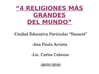 “4 RELIGIONES MÁS
GRANDES
DEL MUNDO”
­Unidad Educativa Particular “Nazaret”
­Ana Paula Arrieta 
­Lic. Carlos Cabezas
­26/01/2016
 