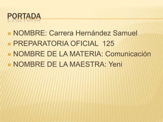 PORTADA

 NOMBRE: Carrera Hernández Samuel
 PREPARATORIA OFICIAL 125

 NOMBRE DE LA MATERIA: Comunicación

 NOMBRE DE LA MAESTRA: Yeni
 