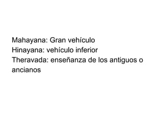 Mahayana: Gran vehículo Hinayana: vehículo inferior Theravada: enseñanza de los antiguos o ancianos 