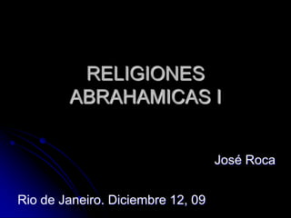 RELIGIONES
        ABRAHAMICAS I


                                   José Roca


Rio de Janeiro. Diciembre 12, 09
 