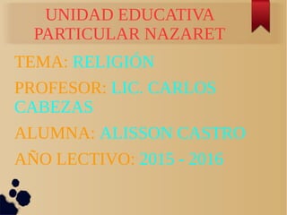 UNIDAD EDUCATIVA
PARTICULAR NAZARET
TEMA: RELIGIÓN
PROFESOR: LIC. CARLOS
CABEZAS
ALUMNA: ALISSON CASTRO
AÑO LECTIVO: 2015 - 2016
 