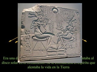 Atón




 Era una deidad solar del Antiguo Egipto que representaba al
disco solar en el firmamento. Se le consideraba el espíritu que
                  alentaba la vida en la Tierra
 