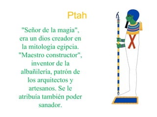 Ptah
 "Señor de la magia",
era un dios creador en
 la mitología egipcia.
"Maestro constructor",
      inventor de la
 albañilería, patrón de
    los arquitectos y
     artesanos. Se le
atribuía también poder
         sanador.
 
