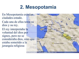 2. Mesopotamia
En Mesopotamia existían
ciudades-estado.
Cada una de ellas tenía su
dios y su rey.
El rey interpretaba la
voluntad del dios por
signos, pero no se
consideraba dios, sino que
estaba sometido a la
jerarquía religiosa
 