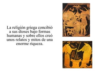 La religión griega concibió
 a sus dioses bajo formas
humanas y sobre ellos creó
unos relatos y mitos de una
     enorme riqueza.
 