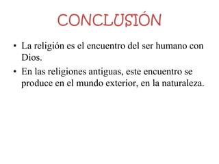 CONCLUSIÓN
• La religión es el encuentro del ser humano con
  Dios.
• En las religiones antiguas, este encuentro se
  produce en el mundo exterior, en la naturaleza.
 
