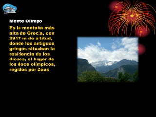 Monte Olimpo
Es la montaña más
alta de Grecia, con
2917 m de altitud,
donde los antiguos
griegos situaban la
residencia de los
dioses, el hogar de
los doce olímpicos,
regidos por Zeus
 