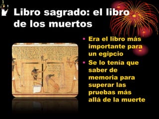 Libro sagrado: el libro
de los muertos
             • Era el libro más
               importante para
               un egipcio
             • Se lo tenía que
               saber de
               memoria para
               superar las
               pruebas más
               allá de la muerte
 