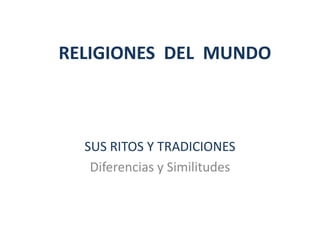 RELIGIONES DEL MUNDO



  SUS RITOS Y TRADICIONES
   Diferencias y Similitudes
 