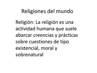 Religiones del mundo
Religión: La religión es una
actividad humana que suele
abarcar creencias y prácticas
sobre cuestiones de tipo
existencial, moral y
sobrenatural
 