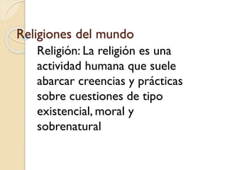 Religiones del mundo
Religión: La religión es una
actividad humana que suele
abarcar creencias y prácticas
sobre cuestiones de tipo
existencial, moral y
sobrenatural
 