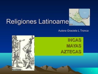 11
Religiones LatinoamericanasReligiones Latinoamericanas
Autora Graciela L TroncaAutora Graciela L Tronca
INCASINCAS
MAYASMAYAS
AZTECASAZTECAS
 