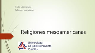 Religiones mesoamericanas
Héctor López Urueta
Religiones no cristianas.
 