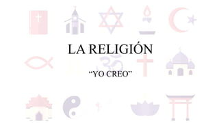 LA RELIGIÓN
“YO CREO”
 