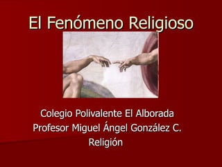 El Fenómeno Religioso Colegio Polivalente El Alborada Profesor Miguel Ángel González C. Religión  