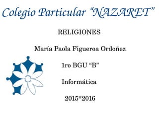 Colegio Particular “NAZARET”
RELIGIONES 
María Paola Figueroa Ordoñez
1ro BGU “B”
Informática 
2015*2016
 