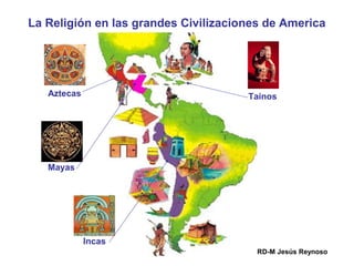 La Religión en las grandes Civilizaciones de America
Aztecas
Incas
Mayas
Tainos
RD-M Jesús Reynoso
 