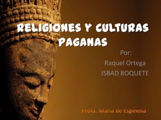 Religiones y Culturas
paganas
Por:
Raquel Ortega
ISBAD BOQUETE
 