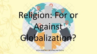 Religion: For or
Against
Globalization?
KYLA DENESSE P. AQUINO (AB PSYCH)
 