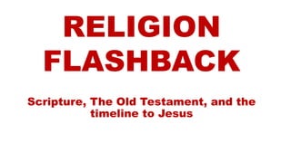 RELIGION
FLASHBACK
Scripture, The Old Testament, and the
timeline to Jesus
 