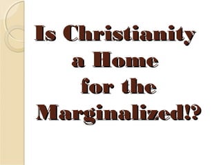 Is ChristianityIs Christianity
a Homea Home
for thefor the
Marginalized!?Marginalized!?
 