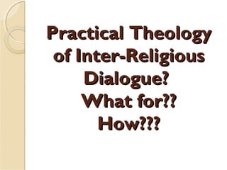 Practical TheologyPractical Theology
of Inter-Religiousof Inter-Religious
Dialogue?Dialogue?
What for??What for??
How???How???
 