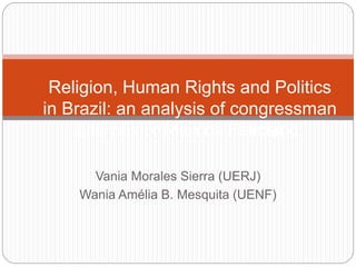 Vania Morales Sierra (UERJ)
Wania Amélia B. Mesquita (UENF)
Religion, Human Rights and Politics
in Brazil: an analysis of congressman
and pastor Marcos Feliciano.
 