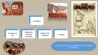 Inti Raymi
en honor al
sol
Celebra la
cosecha
principal
Solsticio de
invierno 4 suyos
Fue instituido por el inca Pachacútec, en la década
de 1430 d.C
 