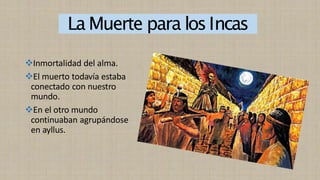 La Muerte para losIncas
❖Inmortalidad del alma.
❖El muerto todavía estaba
conectado con nuestro
mundo.
❖En el otro mundo
continuaban agrupándose
en ayllus.
 