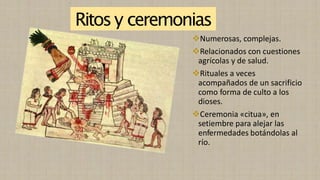 Ritosy ceremonias
❖Numerosas, complejas.
❖Relacionados con cuestiones
agrícolas y de salud.
❖Rituales a veces
acompañados de un sacrificio
como forma de culto a los
dioses.
❖Ceremonia «citua», en
setiembre para alejar las
enfermedades botándolas al
río.
 